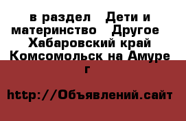  в раздел : Дети и материнство » Другое . Хабаровский край,Комсомольск-на-Амуре г.